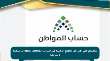 للتقديم على اعتراض نتائج الأهلية في حساب المواطن بخطوات سهلة وسريعة